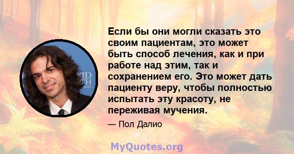 Если бы они могли сказать это своим пациентам, это может быть способ лечения, как и при работе над этим, так и сохранением его. Это может дать пациенту веру, чтобы полностью испытать эту красоту, не переживая мучения.