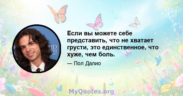 Если вы можете себе представить, что не хватает грусти, это единственное, что хуже, чем боль.