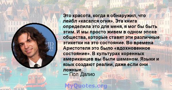 Это красота, когда я обнаружил, что лейбл «касался огня». Эта книга определила это для меня, я мог бы быть этим. И мы просто живем в одном эпохе общества, которые ставят эти различные этикетки на это состояние. Во