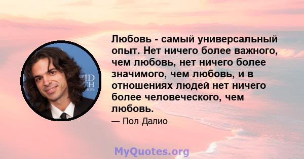 Любовь - самый универсальный опыт. Нет ничего более важного, чем любовь, нет ничего более значимого, чем любовь, и в отношениях людей нет ничего более человеческого, чем любовь.