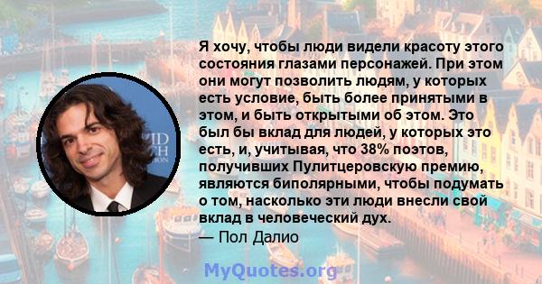 Я хочу, чтобы люди видели красоту этого состояния глазами персонажей. При этом они могут позволить людям, у которых есть условие, быть более принятыми в этом, и быть открытыми об этом. Это был бы вклад для людей, у