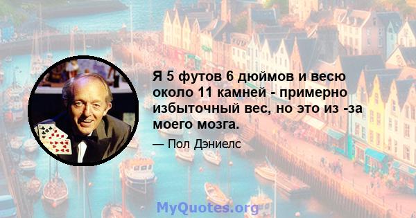 Я 5 футов 6 дюймов и весю около 11 камней - примерно избыточный вес, но это из -за моего мозга.