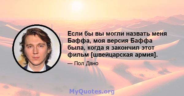 Если бы вы могли назвать меня Баффа, моя версия Баффа была, когда я закончил этот фильм [швейцарская армия].