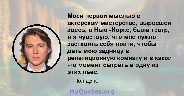 Моей первой мыслью о актерском мастерстве, выросшей здесь, в Нью -Йорке, была театр, и я чувствую, что мне нужно заставить себя пойти, чтобы дать мою задницу в репетиционную комнату и в какой -то момент сыграть в одну