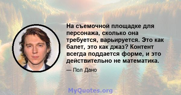 На съемочной площадке для персонажа, сколько она требуется, варьируется. Это как балет, это как джаз? Контент всегда поддается форме, и это действительно не математика.