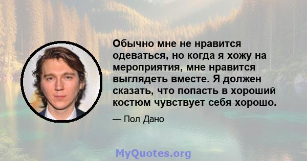 Обычно мне не нравится одеваться, но когда я хожу на мероприятия, мне нравится выглядеть вместе. Я должен сказать, что попасть в хороший костюм чувствует себя хорошо.