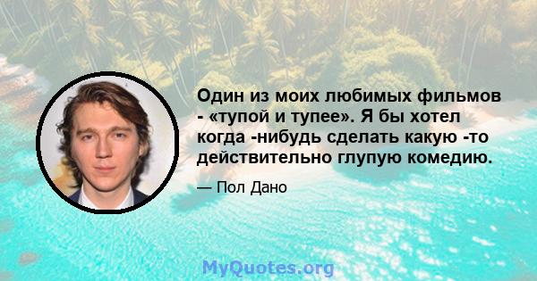 Один из моих любимых фильмов - «тупой и тупее». Я бы хотел когда -нибудь сделать какую -то действительно глупую комедию.