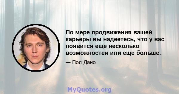 По мере продвижения вашей карьеры вы надеетесь, что у вас появится еще несколько возможностей или еще больше.