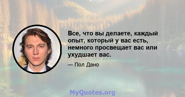 Все, что вы делаете, каждый опыт, который у вас есть, немного просвещает вас или ухудшает вас.