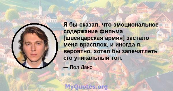 Я бы сказал, что эмоциональное содержание фильма [швейцарская армия] застало меня врасплох, и иногда я, вероятно, хотел бы запечатлеть его уникальный тон.