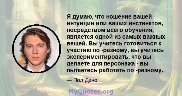 Я думаю, что ношение вашей интуиции или ваших инстинктов, посредством всего обучения, является одной из самых важных вещей. Вы учитесь готовиться к участию по -разному, вы учитесь экспериментировать, что вы делаете для