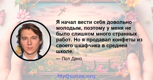 Я начал вести себя довольно молодым, поэтому у меня не было слишком много странных работ. Но я продавал конфеты из своего шкафчика в средней школе.