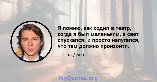 Я помню, как ходил в театр, когда я был маленьким, а свет спускался, и просто напугался, что там должно произойти.