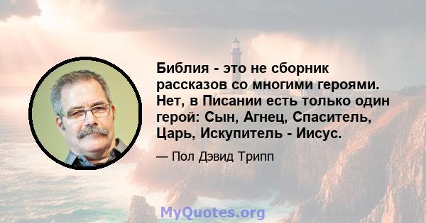 Библия - это не сборник рассказов со многими героями. Нет, в Писании есть только один герой: Сын, Агнец, Спаситель, Царь, Искупитель - Иисус.