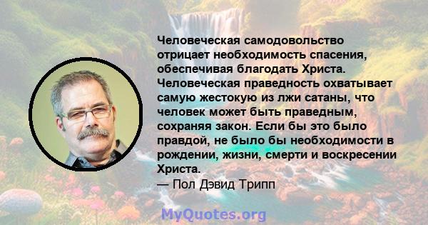 Человеческая самодовольство отрицает необходимость спасения, обеспечивая благодать Христа. Человеческая праведность охватывает самую жестокую из лжи сатаны, что человек может быть праведным, сохраняя закон. Если бы это