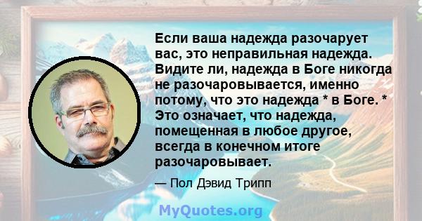 Если ваша надежда разочарует вас, это неправильная надежда. Видите ли, надежда в Боге никогда не разочаровывается, именно потому, что это надежда * в Боге. * Это означает, что надежда, помещенная в любое другое, всегда