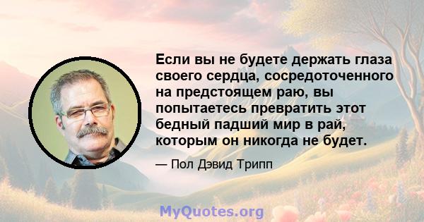 Если вы не будете держать глаза своего сердца, сосредоточенного на предстоящем раю, вы попытаетесь превратить этот бедный падший мир в рай, которым он никогда не будет.