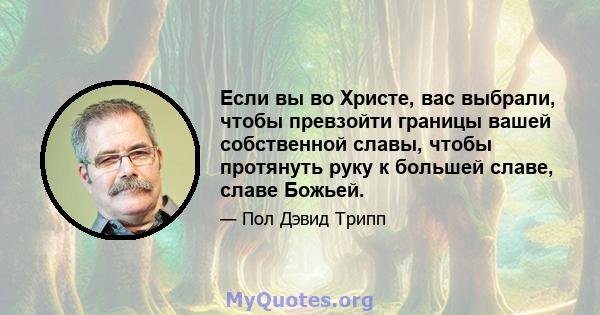 Если вы во Христе, вас выбрали, чтобы превзойти границы вашей собственной славы, чтобы протянуть руку к большей славе, славе Божьей.