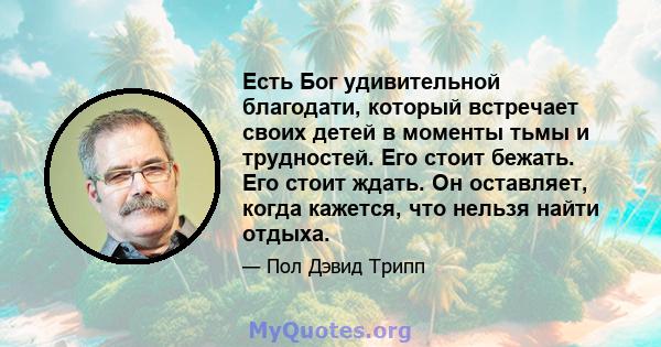 Есть Бог удивительной благодати, который встречает своих детей в моменты тьмы и трудностей. Его стоит бежать. Его стоит ждать. Он оставляет, когда кажется, что нельзя найти отдыха.