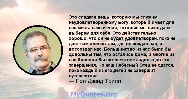 Это сладкая вещь, которую мы служим неудовлетворенному Богу, который имеет для нас места назначения, которые мы никогда не выберем для себя. Это действительно хорошо, что он не будет удовлетворен, пока не даст нам