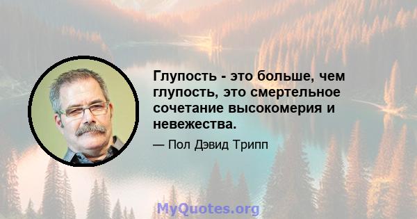 Глупость - это больше, чем глупость, это смертельное сочетание высокомерия и невежества.