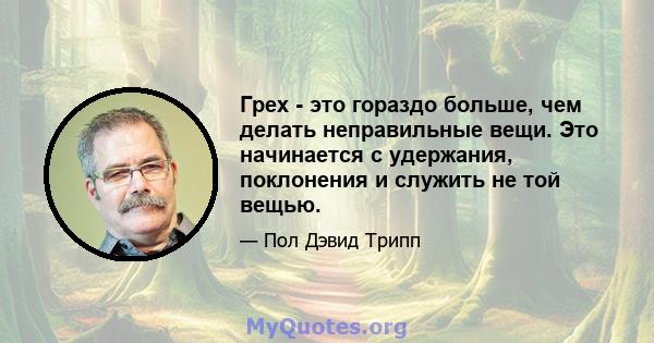 Грех - это гораздо больше, чем делать неправильные вещи. Это начинается с удержания, поклонения и служить не той вещью.