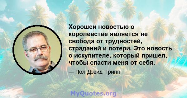 Хорошей новостью о королевстве является не свобода от трудностей, страданий и потери. Это новость о искупителе, который пришел, чтобы спасти меня от себя.