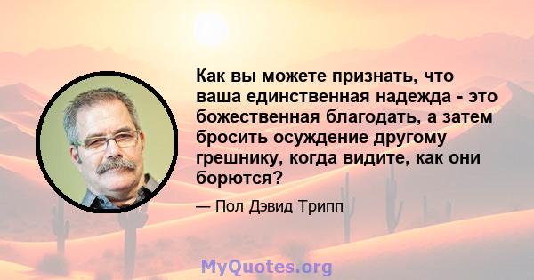 Как вы можете признать, что ваша единственная надежда - это божественная благодать, а затем бросить осуждение другому грешнику, когда видите, как они борются?