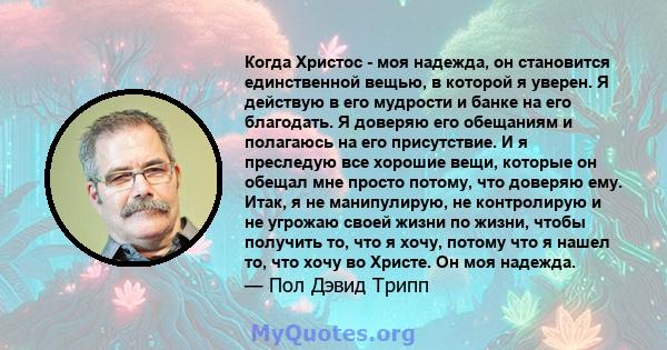 Когда Христос - моя надежда, он становится единственной вещью, в которой я уверен. Я действую в его мудрости и банке на его благодать. Я доверяю его обещаниям и полагаюсь на его присутствие. И я преследую все хорошие