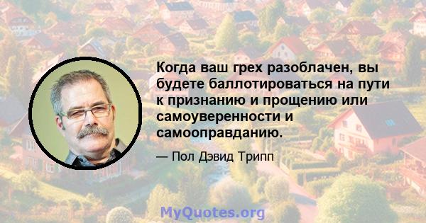 Когда ваш грех разоблачен, вы будете баллотироваться на пути к признанию и прощению или самоуверенности и самооправданию.