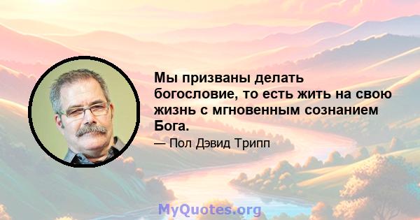 Мы призваны делать богословие, то есть жить на свою жизнь с мгновенным сознанием Бога.