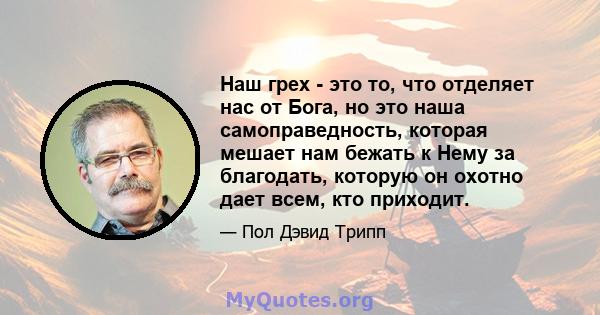 Наш грех - это то, что отделяет нас от Бога, но это наша самоправедность, которая мешает нам бежать к Нему за благодать, которую он охотно дает всем, кто приходит.