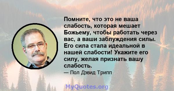 Помните, что это не ваша слабость, которая мешает Божьему, чтобы работать через вас, а ваши заблуждения силы. Его сила стала идеальной в нашей слабости! Укажите его силу, желая признать вашу слабость.