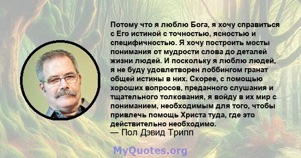 Потому что я люблю Бога, я хочу справиться с Его истиной с точностью, ясностью и специфичностью. Я хочу построить мосты понимания от мудрости слова до деталей жизни людей. И поскольку я люблю людей, я не буду