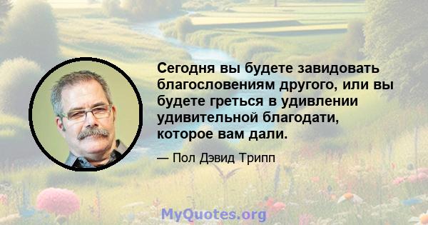 Сегодня вы будете завидовать благословениям другого, или вы будете греться в удивлении удивительной благодати, которое вам дали.