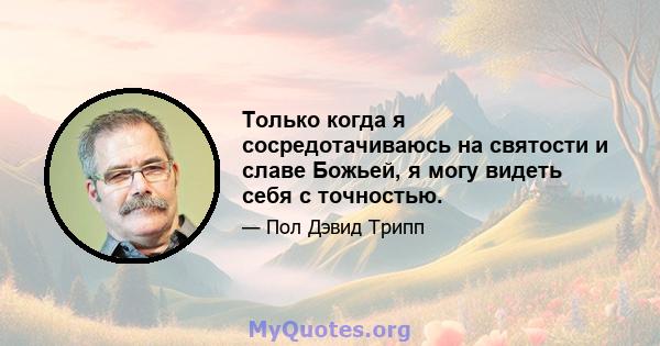 Только когда я сосредотачиваюсь на святости и славе Божьей, я могу видеть себя с точностью.