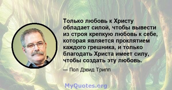 Только любовь к Христу обладает силой, чтобы вывести из строя крепкую любовь к себе, которая является проклятием каждого грешника, и только благодать Христа имеет силу, чтобы создать эту любовь.