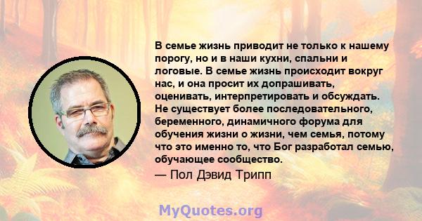 В семье жизнь приводит не только к нашему порогу, но и в наши кухни, спальни и логовые. В семье жизнь происходит вокруг нас, и она просит их допрашивать, оценивать, интерпретировать и обсуждать. Не существует более