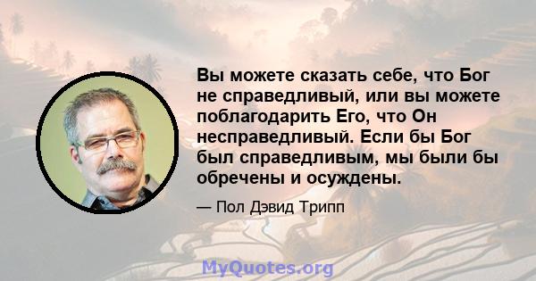 Вы можете сказать себе, что Бог не справедливый, или вы можете поблагодарить Его, что Он несправедливый. Если бы Бог был справедливым, мы были бы обречены и осуждены.