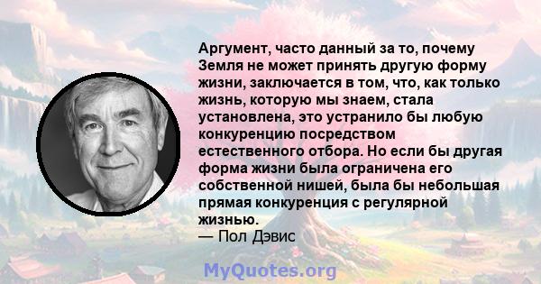 Аргумент, часто данный за то, почему Земля не может принять другую форму жизни, заключается в том, что, как только жизнь, которую мы знаем, стала установлена, это устранило бы любую конкуренцию посредством естественного 