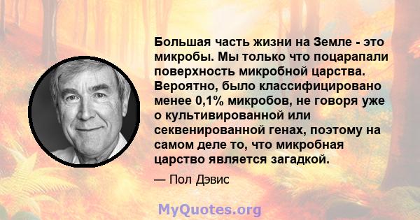 Большая часть жизни на Земле - это микробы. Мы только что поцарапали поверхность микробной царства. Вероятно, было классифицировано менее 0,1% микробов, не говоря уже о культивированной или секвенированной генах,