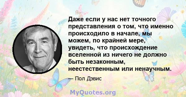 Даже если у нас нет точного представления о том, что именно происходило в начале, мы можем, по крайней мере, увидеть, что происхождение вселенной из ничего не должно быть незаконным, неестественным или ненаучным.