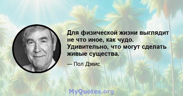 Для физической жизни выглядит не что иное, как чудо. Удивительно, что могут сделать живые существа.