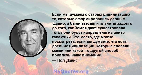 Если мы думаем о старых цивилизациях, те, которые сформировались давным -давно, и были звезды и планеты задолго до того, как Земля даже существовала, тогда они будут направлены на центр галактики. Это место, где можно