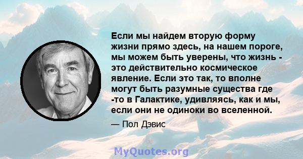 Если мы найдем вторую форму жизни прямо здесь, на нашем пороге, мы можем быть уверены, что жизнь - это действительно космическое явление. Если это так, то вполне могут быть разумные существа где -то в Галактике,