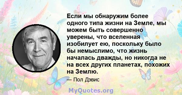 Если мы обнаружим более одного типа жизни на Земле, мы можем быть совершенно уверены, что вселенная изобилует ею, поскольку было бы немыслимо, что жизнь началась дважды, но никогда не на всех других планетах, похожих на 