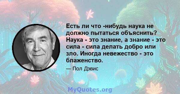 Есть ли что -нибудь наука не должно пытаться объяснить? Наука - это знание, а знание - это сила - сила делать добро или зло. Иногда невежество - это блаженство.