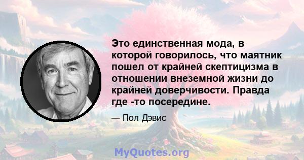 Это единственная мода, в которой говорилось, что маятник пошел от крайней скептицизма в отношении внеземной жизни до крайней доверчивости. Правда где -то посередине.