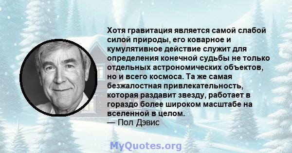 Хотя гравитация является самой слабой силой природы, его коварное и кумулятивное действие служит для определения конечной судьбы не только отдельных астрономических объектов, но и всего космоса. Та же самая безжалостная 