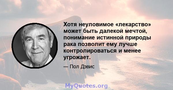 Хотя неуловимое «лекарство» может быть далекой мечтой, понимание истинной природы рака позволит ему лучше контролироваться и менее угрожает.